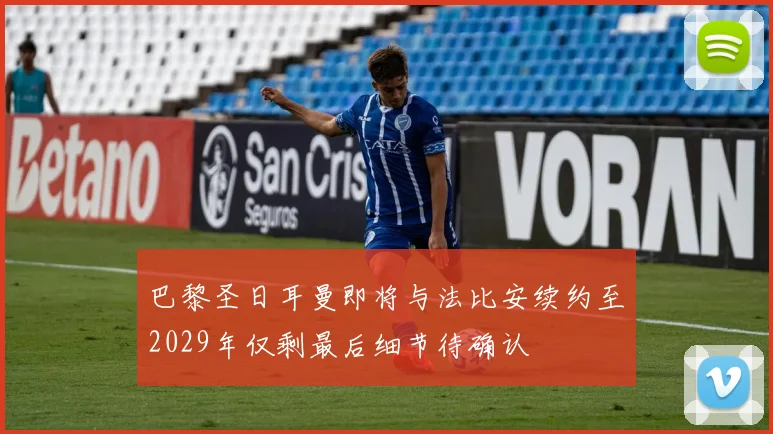 巴黎圣日耳曼即将与法比安续约至2029年仅剩最后细节待确认