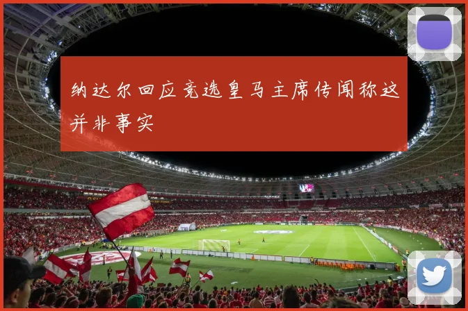 纳达尔回应竞选皇马主席传闻称这并非事实