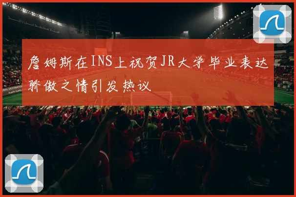 詹姆斯在INS上祝贺JR大学毕业表达骄傲之情引发热议