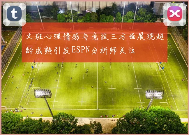 文班心理情感与竞技三方面展现超龄成熟引发ESPN分析师关注