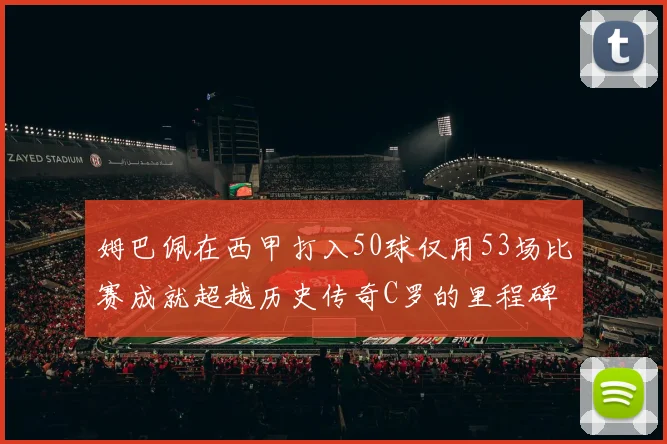 姆巴佩在西甲打入50球仅用53场比赛成就超越历史传奇C罗的里程碑