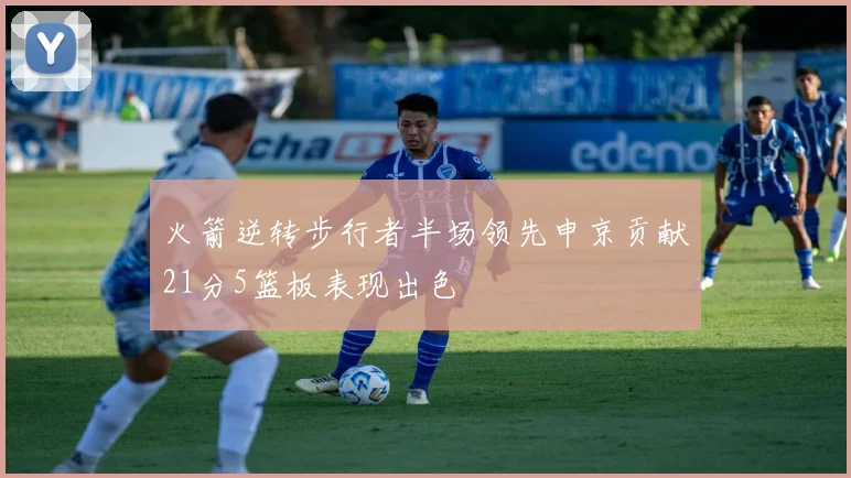 火箭逆转步行者半场领先申京贡献21分5篮板表现出色