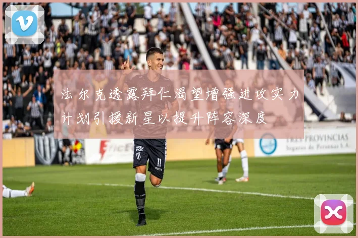 法尔克透露拜仁渴望增强进攻实力计划引援新星以提升阵容深度