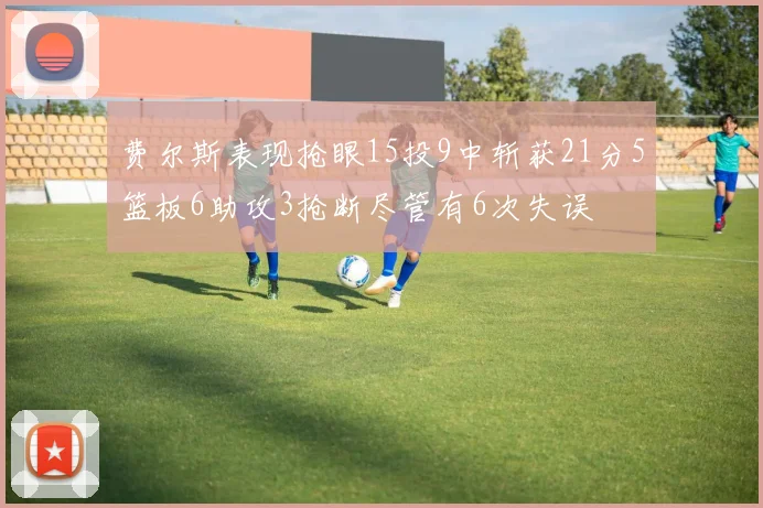 费尔斯表现抢眼15投9中斩获21分5篮板6助攻3抢断尽管有6次失误