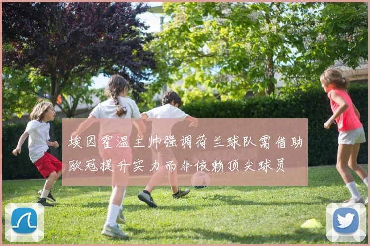 埃因霍温主帅强调荷兰球队需借助欧冠提升实力而非依赖顶尖球员