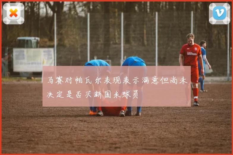 马赛对帕瓦尔表现表示满意但尚未决定是否买断国米球员