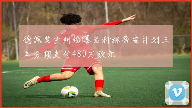 德佩奖金纠纷曝光科林蒂安计划三年分期支付480万欧元