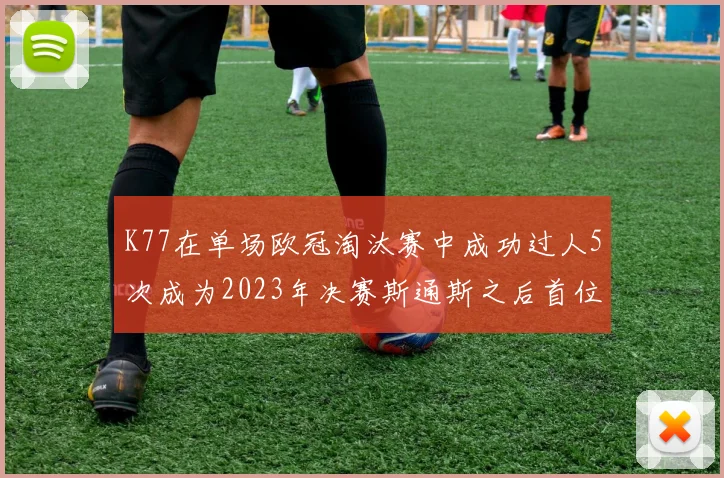 K77在单场欧冠淘汰赛中成功过人5次成为2023年决赛斯通斯之后首位球员