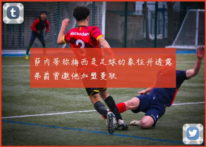 萨内蒂称梅西是足球的象征并透露弗爵曾邀他加盟曼联