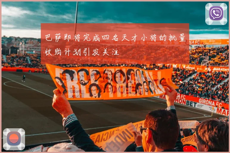 巴萨即将完成四名天才小将的批量收购计划引发关注