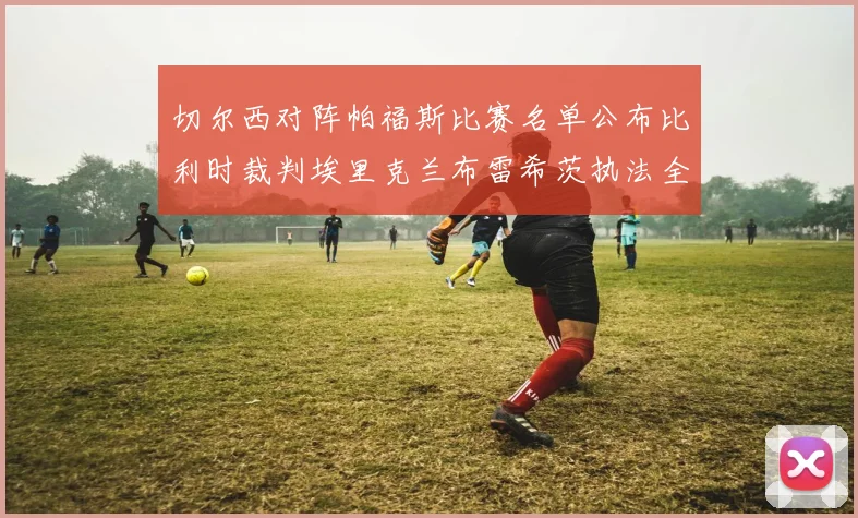 切尔西对阵帕福斯比赛名单公布比利时裁判埃里克兰布雷希茨执法全场
