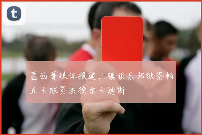 墨西哥媒体报道三镇俱乐部欲签帕丘卡球员洪德尔卡迪斯