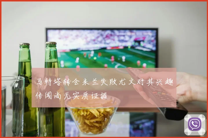 马特塔转会米兰失败尤文对其兴趣传闻尚无实质证据