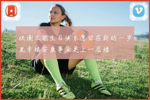 祝谢文能生日快乐愿你在新的一岁里幸福安康事业更上一层楼