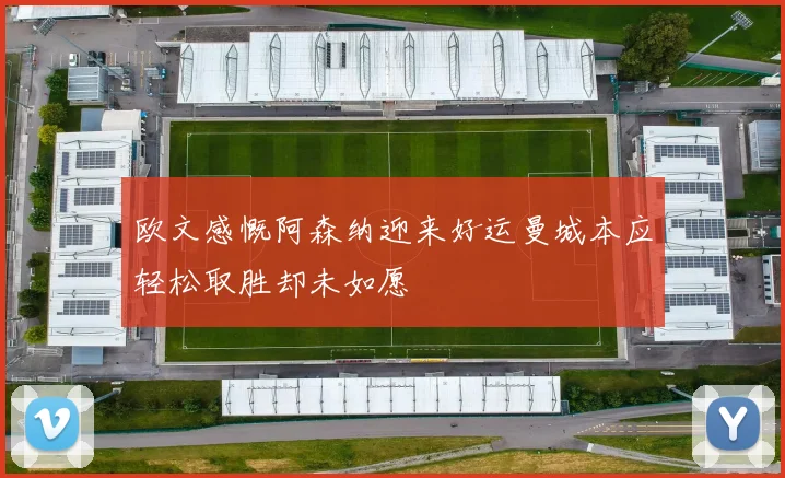 欧文感慨阿森纳迎来好运曼城本应轻松取胜却未如愿