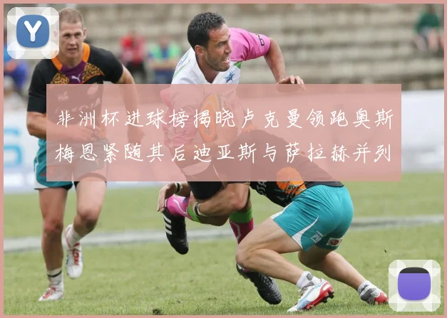 非洲杯进球榜揭晓卢克曼领跑奥斯梅恩紧随其后迪亚斯与萨拉赫并列第三