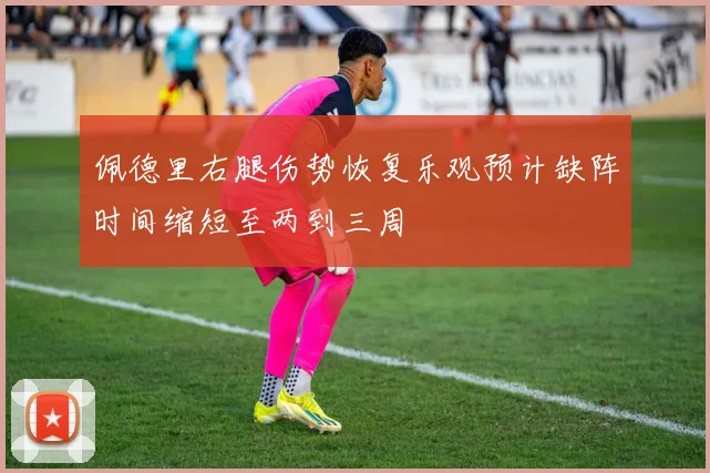 佩德里右腿伤势恢复乐观预计缺阵时间缩短至两到三周