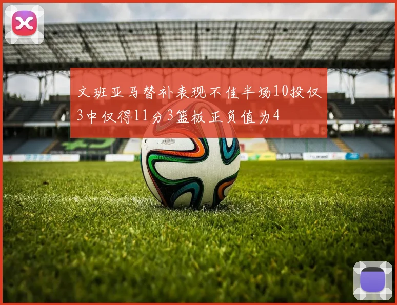 文班亚马替补表现不佳半场10投仅3中仅得11分3篮板正负值为4