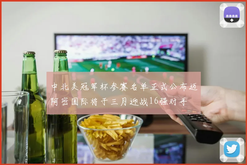 中北美冠军杯参赛名单正式公布迈阿密国际将于三月迎战16强对手