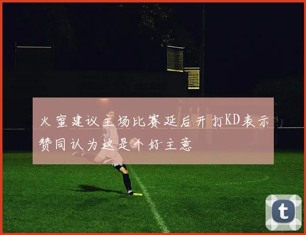 火蜜建议主场比赛延后开打KD表示赞同认为这是个好主意