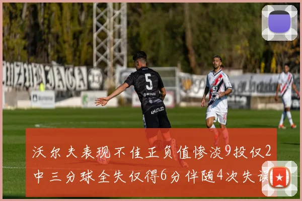沃尔夫表现不佳正负值惨淡9投仅2中三分球全失仅得6分伴随4次失误