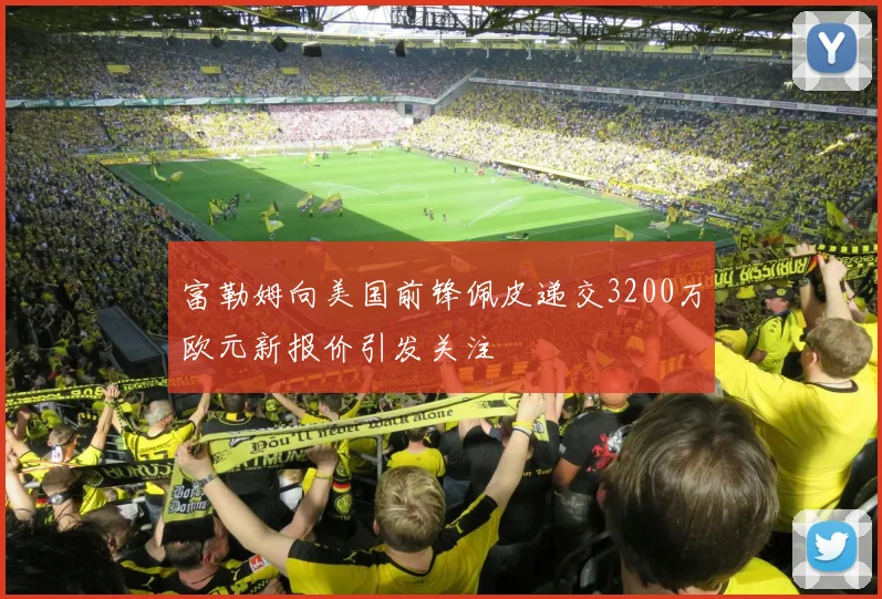 富勒姆向美国前锋佩皮递交3200万欧元新报价引发关注