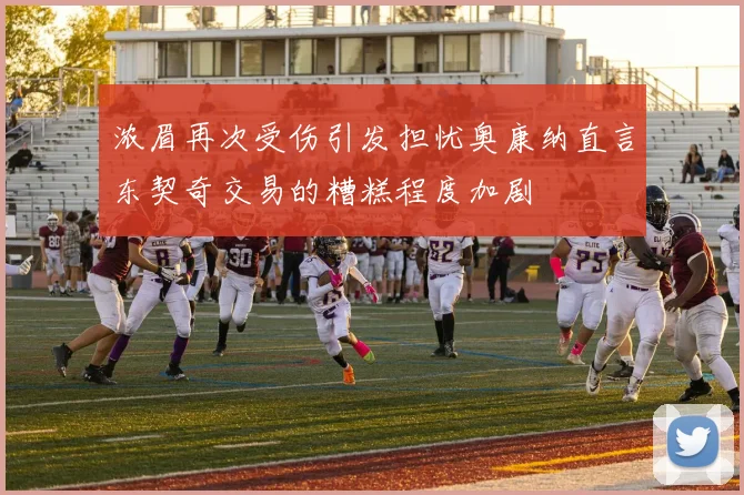 浓眉再次受伤引发担忧奥康纳直言东契奇交易的糟糕程度加剧