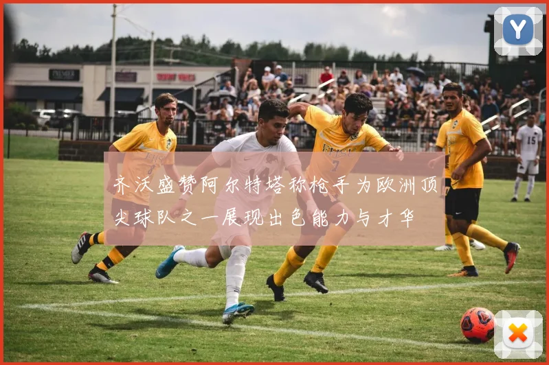 齐沃盛赞阿尔特塔称枪手为欧洲顶尖球队之一展现出色能力与才华